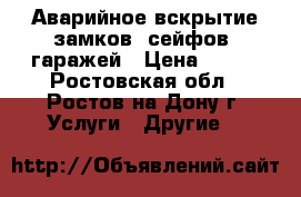 Аварийное вскрытие замков, сейфов, гаражей › Цена ­ 500 - Ростовская обл., Ростов-на-Дону г. Услуги » Другие   